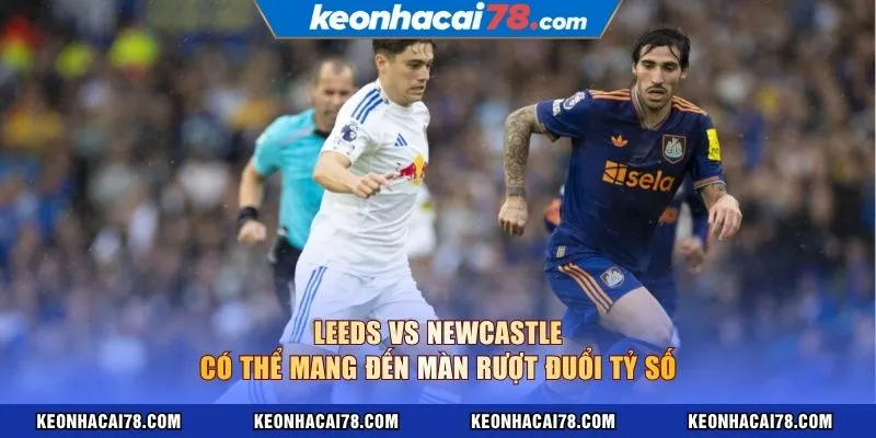 Leeds vs Newcastle có thể mang đến màn rượt đuổi tỷ số