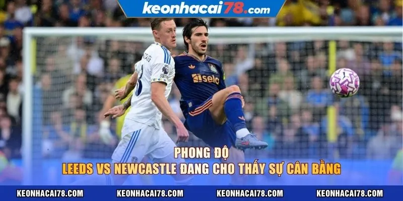 Phong độ Leeds vs Newcastle đang cho thấy sự cân bằng